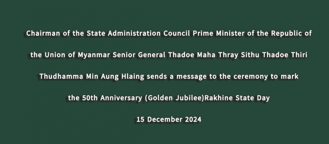 Chairman of the State Administration Council Prime Minister of the Republic of the Union of Myanmar Senior General Thadoe Maha Thray Sithu Thadoe Thiri Thudhamma Min Aung Hlaing sends a message to the ceremony to mark the 50th  Anniversary (Golden Jubilee)Rakhine State Day